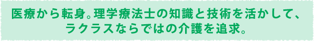 医療から転身。理学療法士の知識と技術を活かして、ラクラスならではの介護を追求。