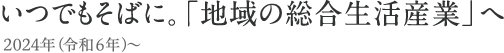 いつでもそばに。「地域の総合生活産業」へ　2024年～