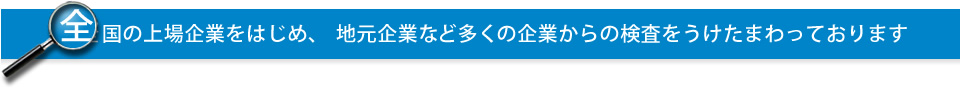 全国の上場企業をはじめ、地元企業など多くの企業からの検査をうけたまわっております