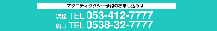 マタニティタクシー予約のお申し込みは「浜松/TEL:053-412-7777」「磐田/TEL:0538-32-7777」