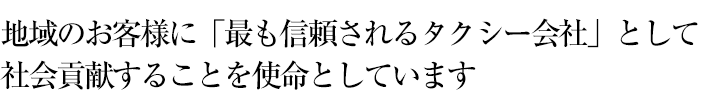 地域のお客様に「最も信頼されるタクシー会社」として社会貢献することを使命としています