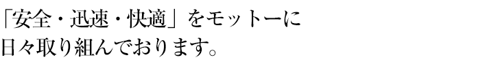 「安全・迅速・快適」をモットーに 日々取り組んでおります。