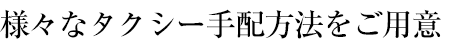 様々なタクシー手配方法をご用意