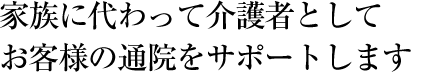 家族に代わって介護者としてお客様の通院をサポートします