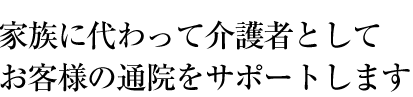 家族に代わって介護者としてお客様の通院をサポートします
