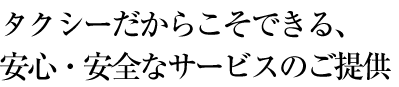 タクシーだからこそできる、安心・安全なサービスのご提供