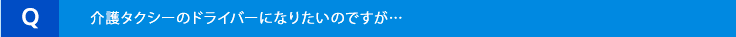 介護タクシーのドライバーになりたいのですが…