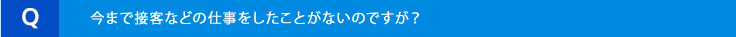 今まで接客などの仕事をしたことがないのですが?