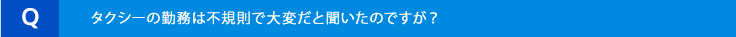 タクシーの勤務は不規則で大変だと聞いたのですが?