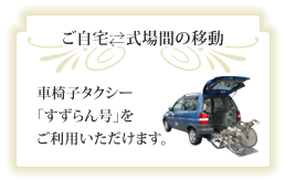 ご自宅・式場間の移動　車椅子タクシー「すずらん号」をご利用いただけます。