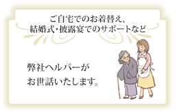 ご自宅でのお着替え、結婚式・披露宴でのサポートなど 弊社ヘルパーがお世話いたします。 